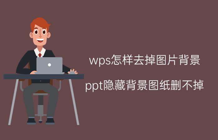 wps怎样去掉图片背景 ppt隐藏背景图纸删不掉？